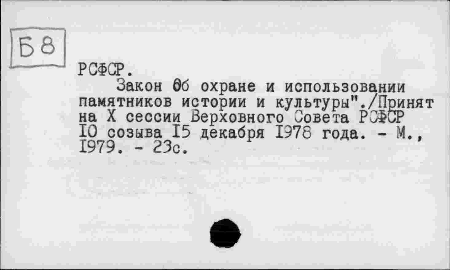 ﻿РСФСР.
Закон Ô6 охране и использовании памятников истории и культуры’’./Принят на X сессии Верховного Совета РСФСР 10 созыва 15 декабря 1978 года. - М.. 1979. -23с.